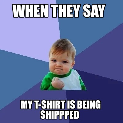 when-they-say-my-t-shirt-is-being-shippped