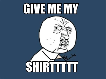 give-me-my-shirttttt