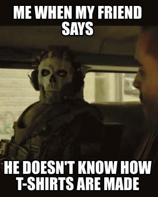 me-when-my-friend-says-he-doesnt-know-how-t-shirts-are-made