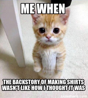 me-when-the-backstory-of-making-shirts-wasnt-like-how-i-thought-it-was