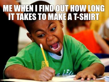 me-when-i-find-out-how-long-it-takes-to-make-a-t-shirt