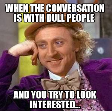 when-the-conversation-is-with-dull-people-and-you-try-to-look-interested