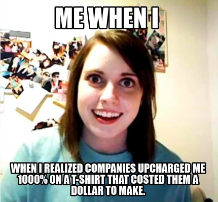 me-when-i-when-i-realized-companies-upcharged-me-1000-on-a-t-shirt-that-costed-t