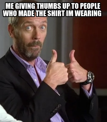 me-giving-thumbs-up-to-people-who-made-the-shirt-im-wearing