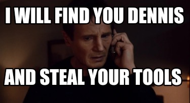 i-will-find-you-dennis-and-steal-your-tools