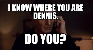i-know-where-you-are-dennis-do-you