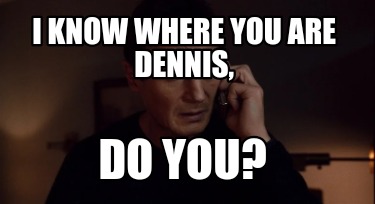 i-know-where-you-are-dennis-do-you