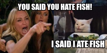 you-said-you-hate-fish-i-said-i-ate-fish
