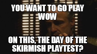 you-want-to-go-play-wow-on-this-the-day-of-the-skirmish-playtest