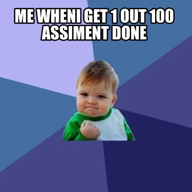 me-wheni-get-1-out-100-assiment-done
