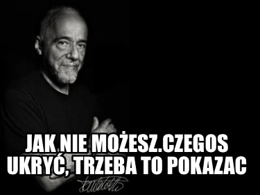 jak-nie-moesz.czegos-ukry-trzeba-to-pokazac