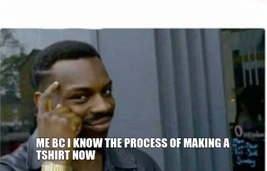 me-bc-i-know-the-process-of-making-a-tshirt-now