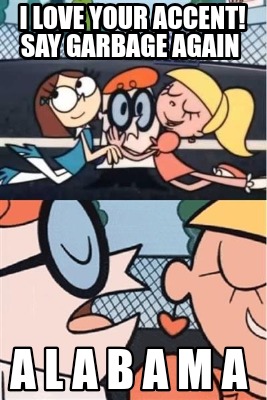 i-love-your-accent-say-garbage-again-a-l-a-b-a-m-a