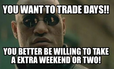 you-want-to-trade-days-you-better-be-willing-to-take-a-extra-weekend-or-two