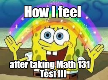 how-i-feel-after-taking-math-131-test-iii