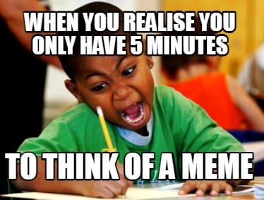 when-you-realise-you-only-have-5-minutes-to-think-of-a-meme