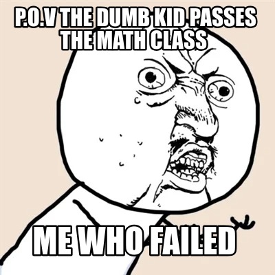 p.o.v-the-dumb-kid-passes-the-math-class-me-who-failed