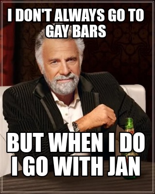 i-dont-always-go-to-gay-bars-but-when-i-do-i-go-with-jan