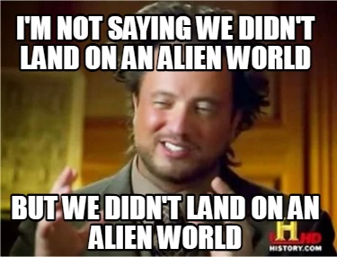im-not-saying-we-didnt-land-on-an-alien-world-but-we-didnt-land-on-an-alien-worl