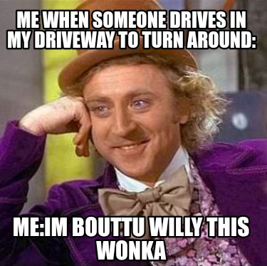 me-when-someone-drives-in-my-driveway-to-turn-around-meim-bouttu-willy-this-wonk