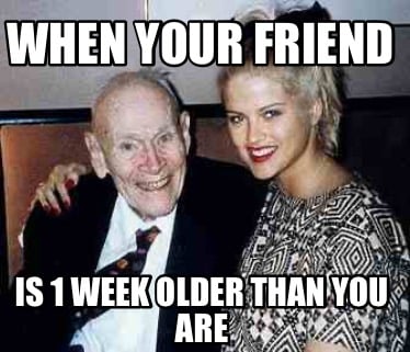 when-your-friend-is-1-week-older-than-you-are