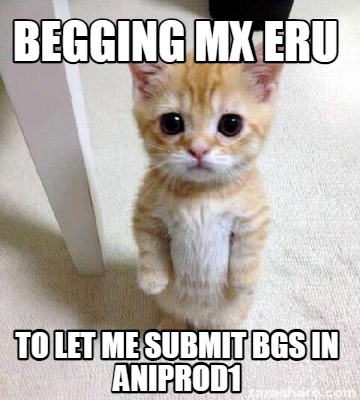 begging-mx-eru-to-let-me-submit-bgs-in-aniprod1