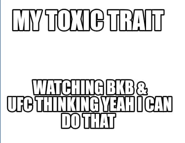 my-toxic-trait-watching-bkb-ufc-thinking-yeah-i-can-do-that