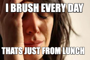 i-brush-every-day-thats-just-from-lunch