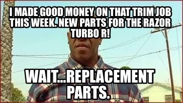 i-made-good-money-on-that-trim-job-this-week.-new-parts-for-the-razor-turbo-r-wa