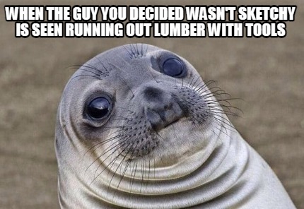 when-the-guy-you-decided-wasnt-sketchy-is-seen-running-out-lumber-with-tools