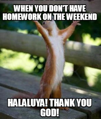 when-you-dont-have-homework-on-the-weekend-halaluya-thank-you-god