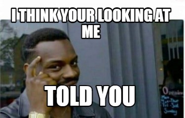 i-think-your-looking-at-me-told-you