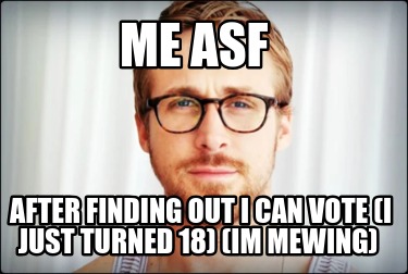 me-asf-after-finding-out-i-can-vote-i-just-turned-18-im-mewing