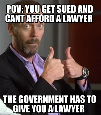 pov-you-get-sued-and-cant-afford-a-lawyer-the-government-has-to-give-you-a-lawye