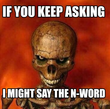if-you-keep-asking-i-might-say-the-n-word