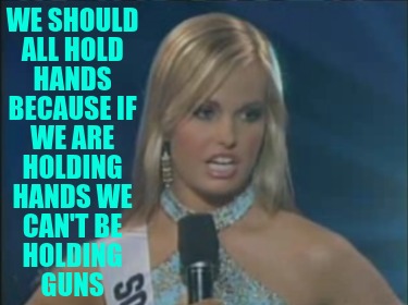 we-should-all-hold-hands-because-if-we-are-holding-hands-we-cant-be-holding-guns