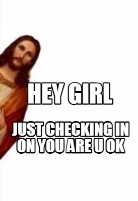 hey-girl-just-checking-in-on-you-are-u-ok