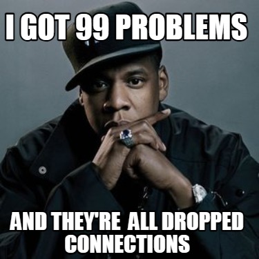 i-got-99-problems-and-theyre-all-dropped-connections