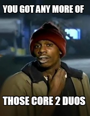 you-got-any-more-of-those-core-2-duos