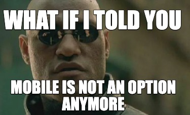 what-if-i-told-you-mobile-is-not-an-option-anymore