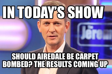 in-todays-show-should-airedale-be-carpet-bombed-the-results-coming-up