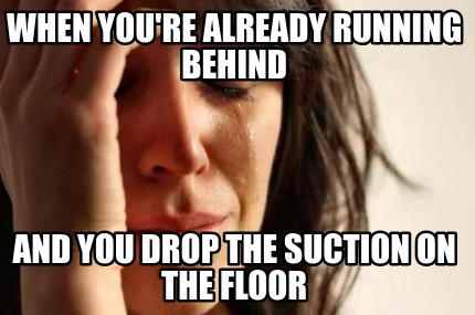 when-youre-already-running-behind-and-you-drop-the-suction-on-the-floor