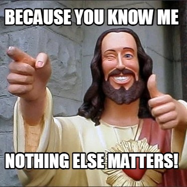 because-you-know-me-nothing-else-matters
