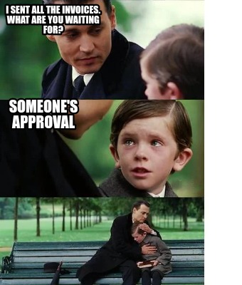 i-sent-all-the-invoices.-what-are-you-waiting-for-someones-approval