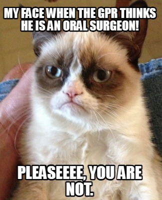 my-face-when-the-gpr-thinks-he-is-an-oral-surgeon-pleaseeee-you-are-not