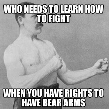 who-needs-to-learn-how-to-fight-when-you-have-rights-to-have-bear-arms