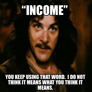 income-you-keep-using-that-word.-i-do-not-think-it-means-what-you-think-it-means