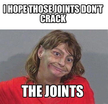 i-hope-those-joints-dont-crack-the-joints