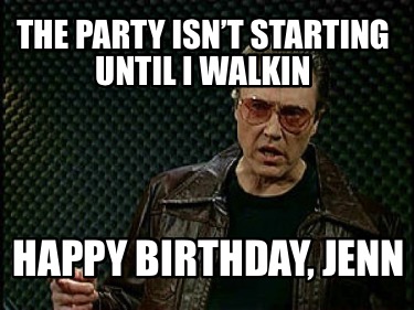 the-party-isnt-starting-until-i-walkin-happy-birthday-jenn