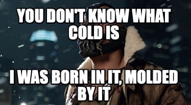 you-dont-know-what-cold-is-i-was-born-in-it-molded-by-it